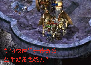 如何快速提升传奇公益手游角色战力? 如何快速提升传奇公益手游角色战力?