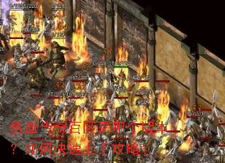 热血传奇百区是哪个版本?如何快速上手攻略? 热血传奇百区是哪个版本?如何快速上手攻略?