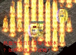 热血传奇百区是哪个版本?如何快速上手攻略? 热血传奇百区是哪个版本?如何快速上手攻略?