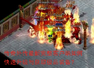 传奇外传最新完整客户端如何快速升级与获取极品装备? 传奇外传最新完整客户端如何快速升级与获取极品装备?