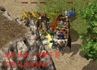 重温经典,传奇手游攻略疑难全解析? 重温经典,传奇手游攻略疑难全解析?