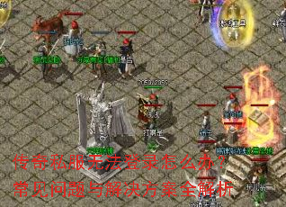 传奇私服无法登录怎么办?常见问题与解决方案全解析 传奇私服无法登录怎么办?常见问题与解决方案全解析