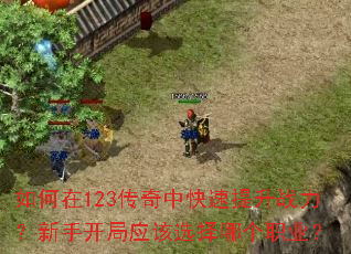如何在123传奇中快速提升战力?新手开局应该选择哪个职业? 如何在123传奇中快速提升战力?新手开局应该选择哪个职业?