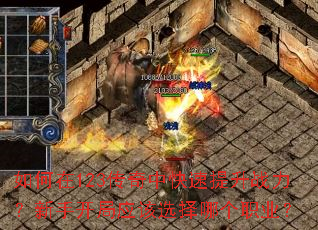 如何在123传奇中快速提升战力?新手开局应该选择哪个职业? 如何在123传奇中快速提升战力?新手开局应该选择哪个职业?