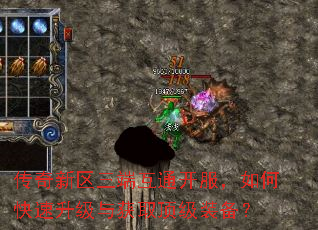 传奇新区三端互通开服,如何快速升级与获取顶级装备? 传奇新区三端互通开服,如何快速升级与获取顶级装备?
