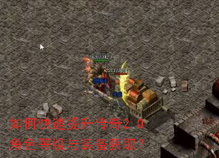 如何快速提升传奇2.0角色等级与装备获取? 如何快速提升传奇2.0角色等级与装备获取?