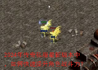 2024年传奇私服最新版本中,如何快速提升角色战斗力? 2024年传奇私服最新版本中,如何快速提升角色战斗力?