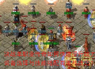 决战单职业传奇如何快速提升战力?装备选择与技能搭配有哪些技巧? 决战单职业传奇如何快速提升战力?装备选择与技能搭配有哪些技巧?