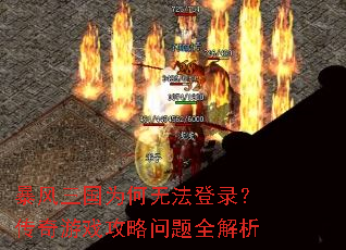 暴风三国为何无法登录?传奇游戏攻略问题全解析 暴风三国为何无法登录?传奇游戏攻略问题全解析