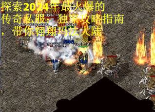 探索2024年最火爆的传奇私服：独家攻略指南，带你翱翔玛法大陆