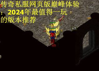 传奇私服网页版巅峰体验：2024年最值得一玩的版本推荐