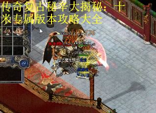 传奇复古秘辛大揭秘：十米专属版本攻略大全