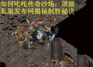 如何叱咤传奇沙场：顶级私服发布网揭秘制胜秘诀