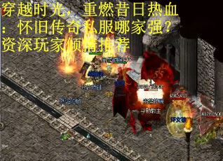 穿越时光，重燃昔日热血：怀旧传奇私服哪家强？资深玩家倾情推荐