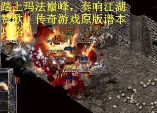 踏上玛法巅峰，奏响江湖赞歌：传奇游戏原版谱本攻略