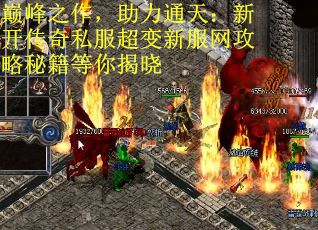 巅峰之作，助力通天：新开传奇私服超变新服网攻略秘籍等你揭晓