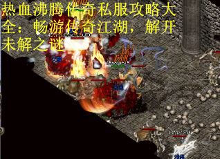 热血沸腾传奇私服攻略大全：畅游传奇江湖，解开未解之谜