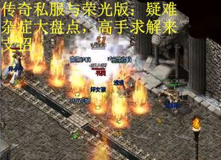 传奇私服与荣光版：疑难杂症大盘点，高手求解来支招