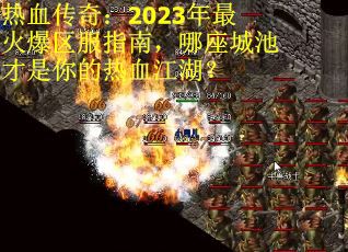 热血传奇：2023年最火爆区服指南，哪座城池才是你的热血江湖？