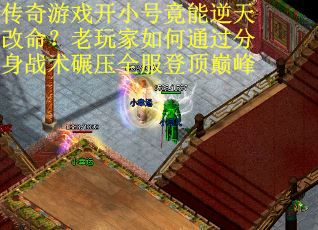 传奇游戏开小号竟能逆天改命？老玩家如何通过分身战术碾压全服登顶巅峰
