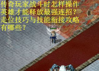 传奇玩家战斗时怎样操作英雄才能释放最强连招？走位技巧与技能衔接攻略有哪些？
