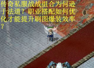 传奇私服战战组合为何逊于法道？职业搭配如何优化才能提升刷图爆装效率？