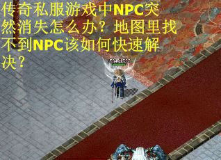 传奇私服游戏中NPC突然消失怎么办？地图里找不到NPC该如何快速解决？