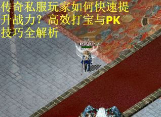 传奇私服玩家如何快速提升战力？高效打宝与PK技巧全解析