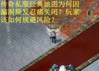 传奇私服经典地图为何因漏洞频发忍痛关闭？玩家该如何规避风险？