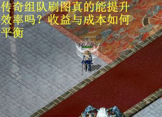 传奇组队刷图真的能提升效率吗？收益与成本如何平衡