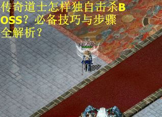 传奇道士怎样独自击杀BOSS？必备技巧与步骤全解析？
