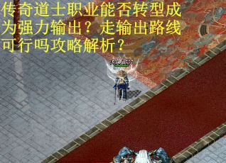 传奇道士职业能否转型成为强力输出？走输出路线可行吗攻略解析？