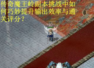 传奇魔王岭副本挑战中如何巧妙提升输出效率与通关评分？