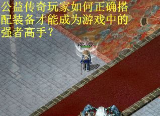 公益传奇玩家如何正确搭配装备才能成为游戏中的强者高手？