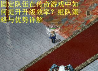 固定队伍在传奇游戏中如何提升升级效率？组队策略与优势详解