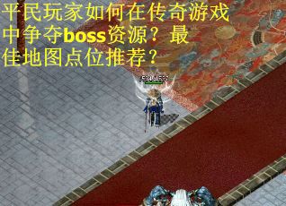 平民玩家如何在传奇游戏中争夺boss资源？最佳地图点位推荐？