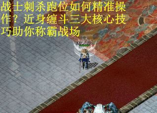 战士刺杀跑位如何精准操作？近身缠斗三大核心技巧助你称霸战场