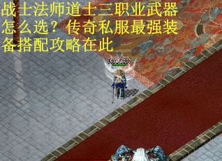 战士法师道士三职业武器怎么选？传奇私服最强装备搭配攻略在此