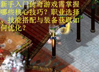 新手入门传奇游戏需掌握哪些核心技巧？职业选择、技能搭配与装备获取如何优化？