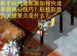 新手玩传奇私服如何快速掌握核心技巧？轻松取胜的关键要点是什么？
