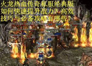 火龙热血传奇私服经典版如何快速提升战力？高效技巧与必备攻略有哪些？