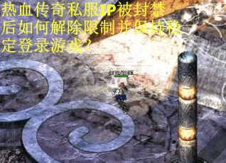 热血传奇私服IP被封禁后如何解除限制并保持稳定登录游戏？