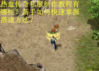 热血传奇私服制作教程有哪些？新手如何快速掌握搭建方法？