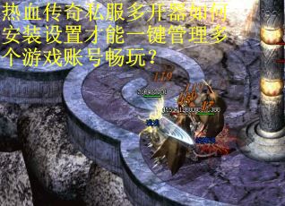 热血传奇私服多开器如何安装设置才能一键管理多个游戏账号畅玩？
