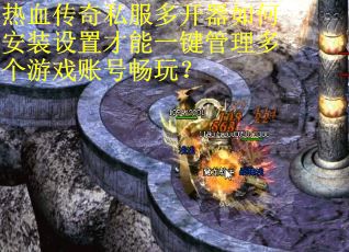 热血传奇私服多开器如何安装设置才能一键管理多个游戏账号畅玩？