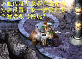 热血传奇私服多开器如何安装设置才能一键管理多个游戏账号畅玩？