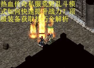 热血传奇私服荒野乱斗模式如何快速提升战力？顶级装备获取技巧全解析