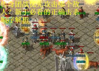 传奇团战优先攻击哪个敌人？新手必看的正确击杀顺序解析