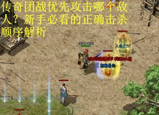 传奇团战优先攻击哪个敌人？新手必看的正确击杀顺序解析