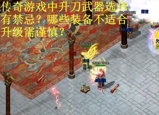 传奇游戏中升刀武器选择有禁忌？哪些装备不适合升级需谨慎？